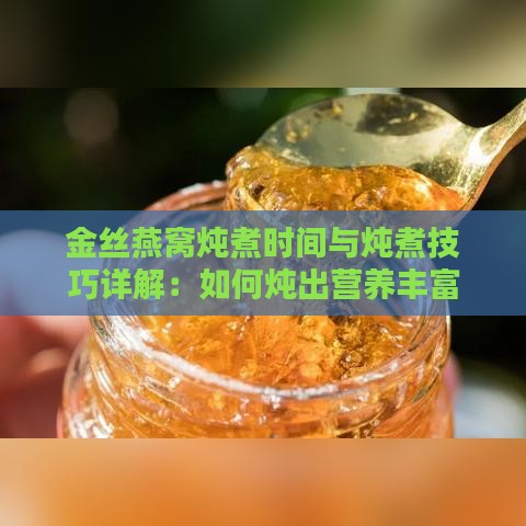 金丝燕窝炖煮时间与炖煮技巧详解：如何炖出营养丰富的燕窝