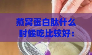 燕窝蛋白肽什么时候吃比较好：更佳吸收时间与建议饮用时段