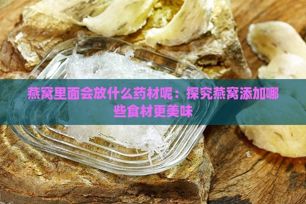 燕窝里面会放什么药材呢：探究燕窝添加哪些食材更美味