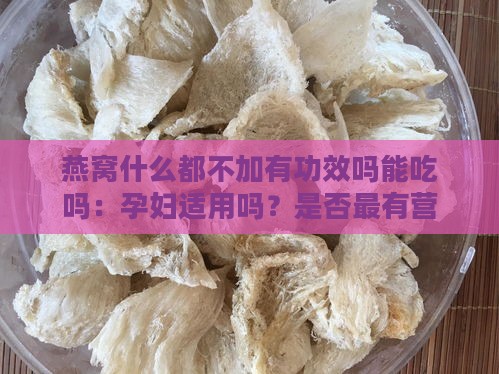 燕窝什么都不加有功效吗能吃吗：孕妇适用吗？是否最有营养？