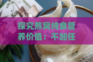 探究燕窝纯食营养价值：不加任何配料是否更有益健康