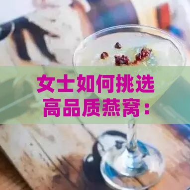 女士如何挑选高品质燕窝：全面指南与推荐购买攻略