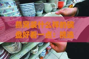 燕窝装什么样的碗盘好看一点：挑选更佳餐具提升美感