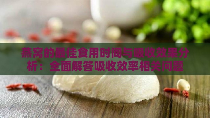 燕窝的更佳食用时间与吸收效果分析：全面解答吸收效率相关问题