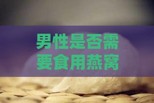 男性是否需要食用燕窝：探讨燕窝对男性的健康益处与适宜摄入量