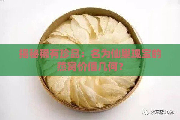 揭秘稀有珍品：名为仙巢瑰宝的燕窝价值几何？