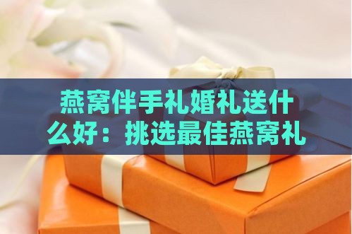 燕窝伴手礼婚礼送什么好：挑选更佳燕窝礼赠方案