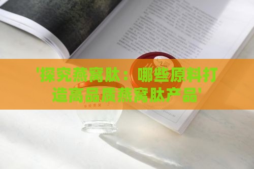 '探究燕窝肽：哪些原料打造高品质燕窝肽产品'