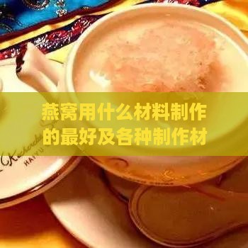 燕窝用什么材料制作的更好及各种制作材料对比