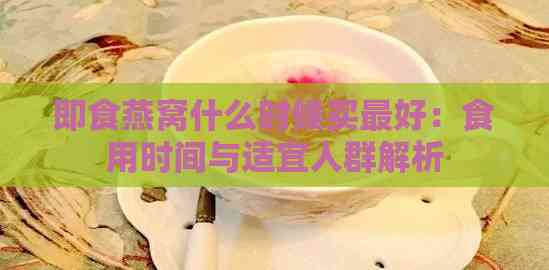 即食燕窝什么时候买更好：食用时间与适宜人群解析