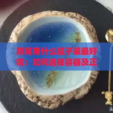 燕窝用什么瓶子装更好呢：如何选择容器及正确保存方法