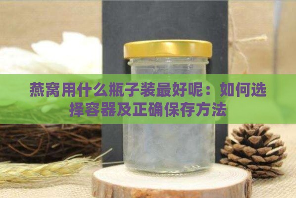 燕窝用什么瓶子装更好呢：如何选择容器及正确保存方法