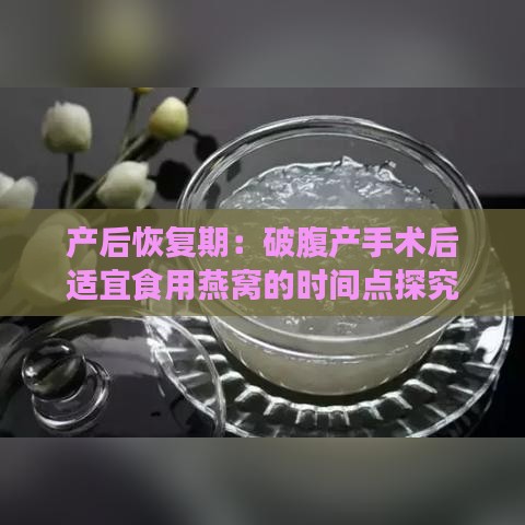 产后恢复期：破腹产手术后适宜食用燕窝的时间点探究