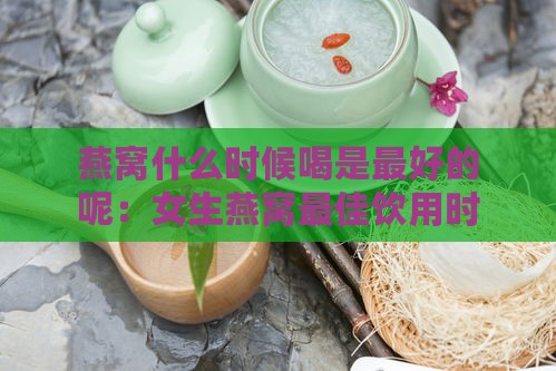 燕窝什么时候喝是更好的呢：女生燕窝更佳饮用时间解析