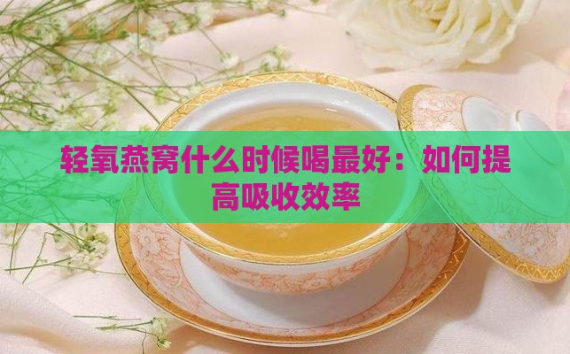 轻氧燕窝什么时候喝更好：如何提高吸收效率