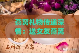 燕窝礼物传递深情：送女友燕窝的特殊含义揭秘