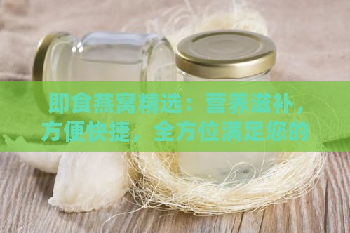 即食燕窝精选：营养滋补，方便快捷，全方位满足您的健康需求