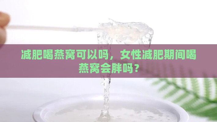 减肥喝燕窝可以吗，女性减肥期间喝燕窝会胖吗？