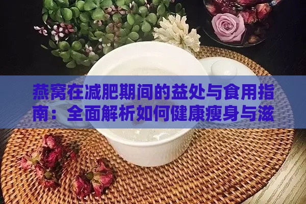 燕窝在减肥期间的益处与食用指南：全面解析如何健康瘦身与滋养身体