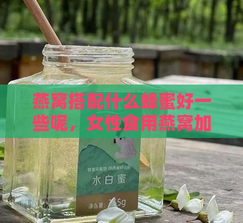 燕窝搭配什么蜂蜜好一些呢，女性食用燕窝加蜂蜜的好处