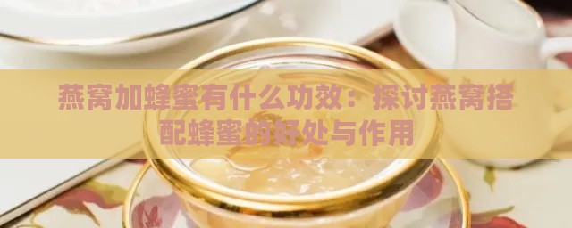 燕窝加蜂蜜有什么功效：探讨燕窝搭配蜂蜜的好处与作用