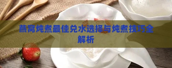 燕窝炖煮更佳兑水选择与炖煮技巧全解析