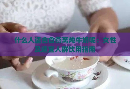 什么人适合食燕窝炖牛奶呢：女性及适宜人群饮用指南