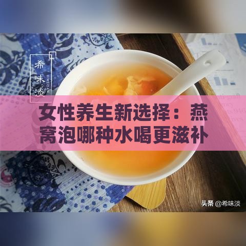 女性养生新选择：燕窝泡哪种水喝更滋补？