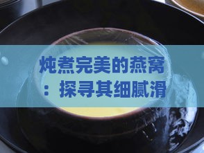 炖煮完美的燕窝：探寻其细腻滑嫩的口感秘诀