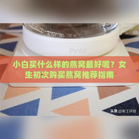 小白买什么样的燕窝更好呢？女生初次购买燕窝推荐指南