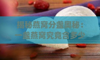 揭秘燕窝分盏奥秘：一盏燕窝究竟含多少营养精华