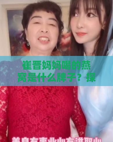 崔晋妈妈喝的燕窝是什么牌子？探究其选择的秘密