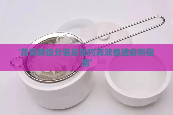 '燕窝精细分装后如何高效便捷食用指南'