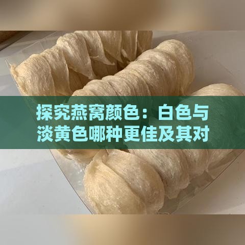 探究燕窝颜色：白色与淡黄色哪种更佳及其对品质的影响