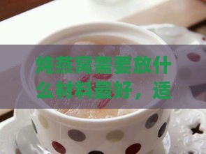 炖燕窝需要放什么材料更好，适合孕妇与搭配食材一览