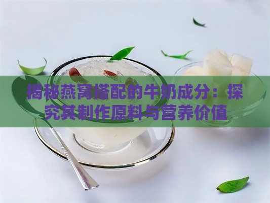 揭秘燕窝搭配的牛奶成分：探究其制作原料与营养价值