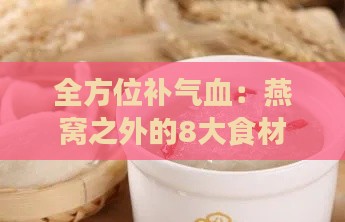 全方位补气血：燕窝之外的8大食材及其健康益处