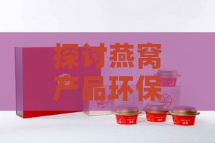 探讨燕窝产品环保与创新：燕窝包装选用的高品质材料解析