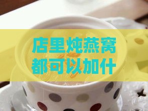 店里炖燕窝都可以加什么食材使其美味可口