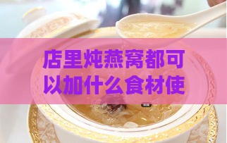 店里炖燕窝都可以加什么食材使其美味可口