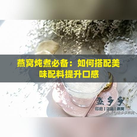 燕窝炖煮必备：如何搭配美味配料提升口感