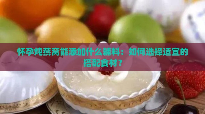 怀孕炖燕窝能添加什么辅料：如何选择适宜的搭配食材？