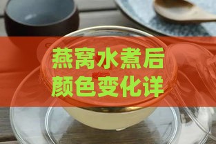 燕窝水煮后颜色变化详解：探究不同炖煮方法对燕窝颜色的影响