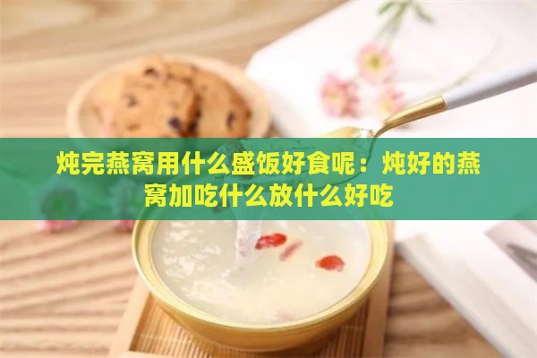 炖完燕窝用什么盛饭好食呢：炖好的燕窝加吃什么放什么好吃