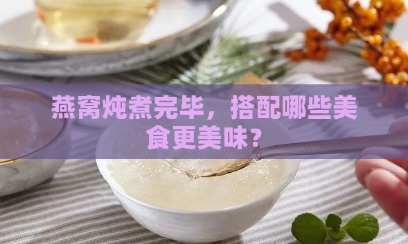 燕窝炖煮完毕，搭配哪些美食更美味？