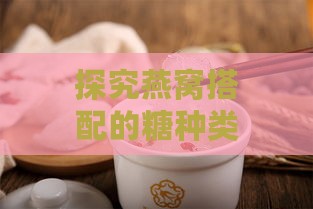 探究燕窝搭配的糖种类及其作用：详解燕窝专用糖的选择与用法