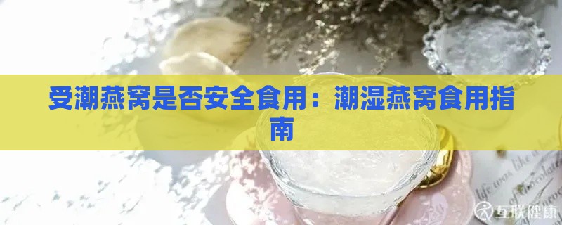 受潮燕窝是否安全食用：潮湿燕窝食用指南