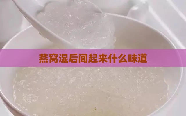 燕窝湿后闻起来什么味道