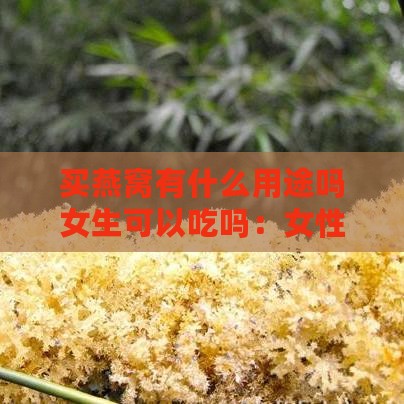 买燕窝有什么用途吗女生可以吃吗：女性食用燕窝的益处与作用解析