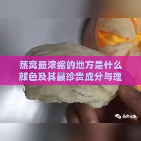 燕窝最浓缩的地方是什么颜色及其最珍贵成分与理想气味解析